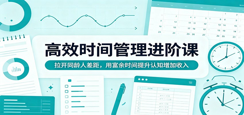 高效时间管理进阶课:拉开同龄人差距,用富余时间提升认知增加收入-云途创业网