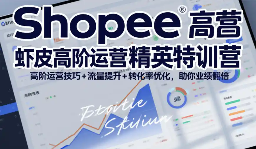 Shopee虾皮高阶运营精英特训营，高阶运营技巧+流量提升+转化率优化，助你业绩翻倍(更新26年9月)-云途创业网