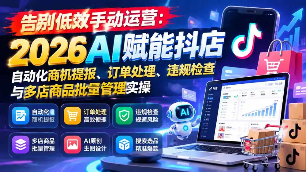 告别低效手动运营：2026AI赋能抖店自动化商机提报、订单处理、违规检查与多店商品批量管理实操-云途创业网