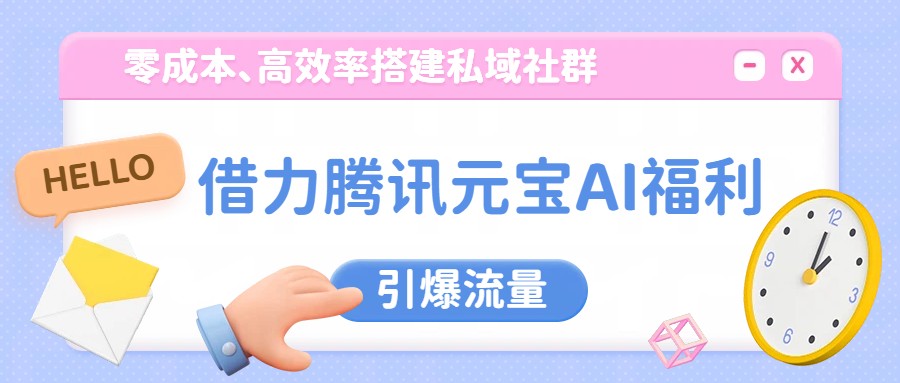 借力腾讯元宝AI福利，零成本、高效率搭建私域社群，引爆流量-云途创业网
