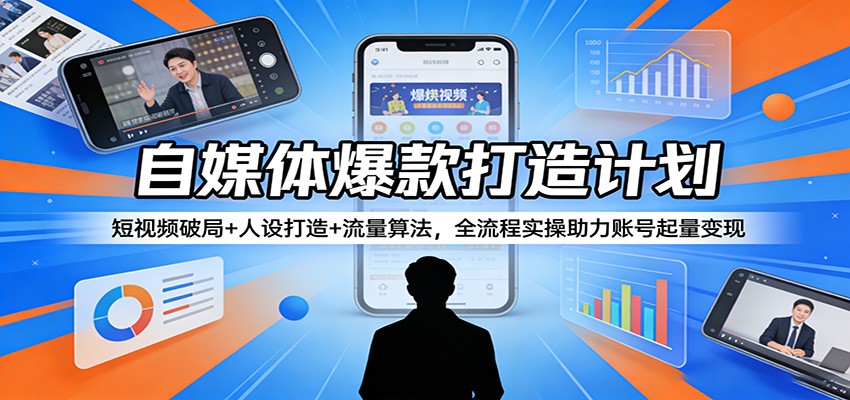 自媒体爆款打造计划：短视频破局+人设打造+流量算法，全流程实操助力账号起量变现-云途创业网