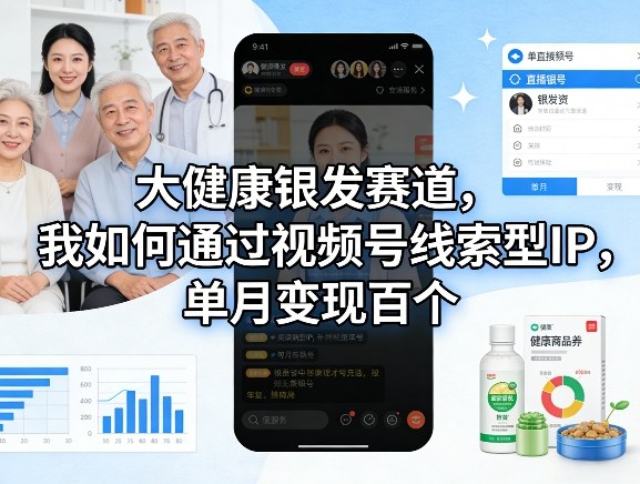 大健康银发赛道，我如何通过视频号线索型IP，单月变现百个-云途创业网