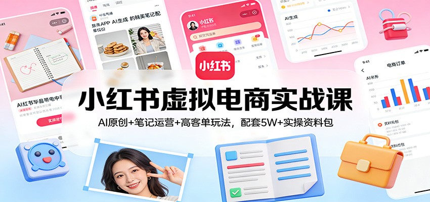 小红书虚拟电商实战课：AI原创+笔记运营+高客单玩法，配套5W+实操资料包-云途创业网