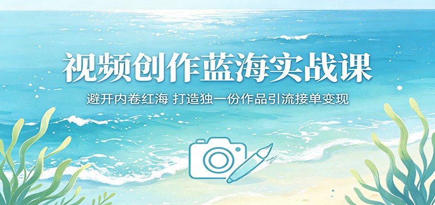 视频创作蓝海实战课:避开内卷红海,打造独一份作品引流接单变现-云途创业网