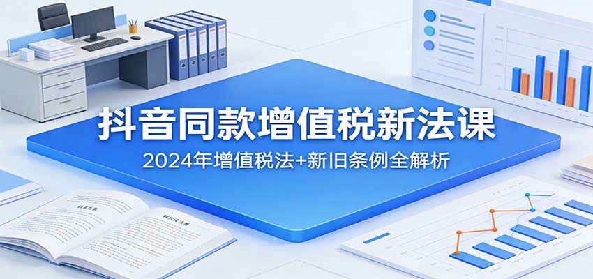 抖音同款增值税新法课：2024年增值税法+新旧条例全解析-云途创业网