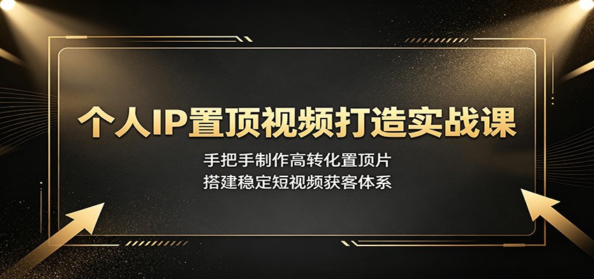 个人IP置顶视频打造实战课：手把手制作高转化置顶片，搭建稳定短视频获客体系-云途创业网