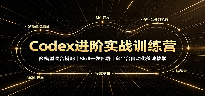 Codex进阶实战训练营：多模型混合搭配，Skill开发部署，多平台自动化落地教学-云途创业网