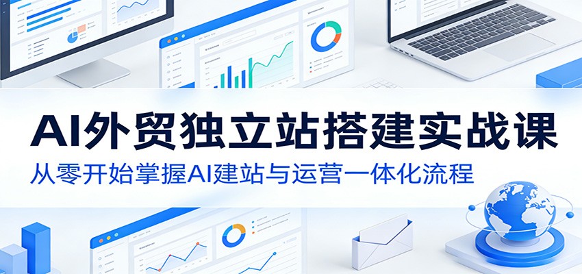 AI外贸独立站搭建实战课:从零开始掌握AI建站与运营一体化流程-云途创业网
