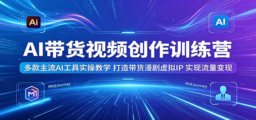 AI带货视频创作训练营：多款主流AI工具实操教学，打造带货漫剧虚拟IP，实现流量变现-云途创业网