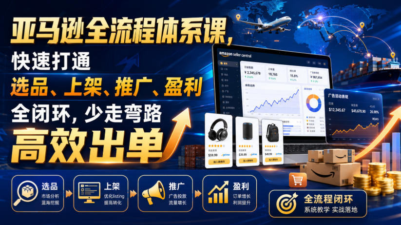 亚马逊全流程体系课，快速打通选品、上架、推广、盈利全闭环，少走弯路高效出单-云途创业网