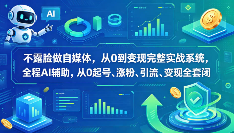 不露脸做自媒体，从0到变现完整实战系统，全程AI辅助，从0起号、涨粉、引流、变现全套闭环-云途创业网