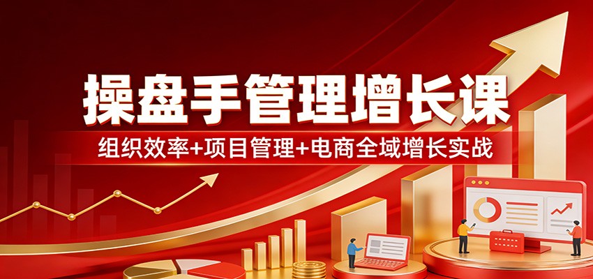 操盘手管理增长课:组织效率+项目管理+电商全域增长实战-云途创业网
