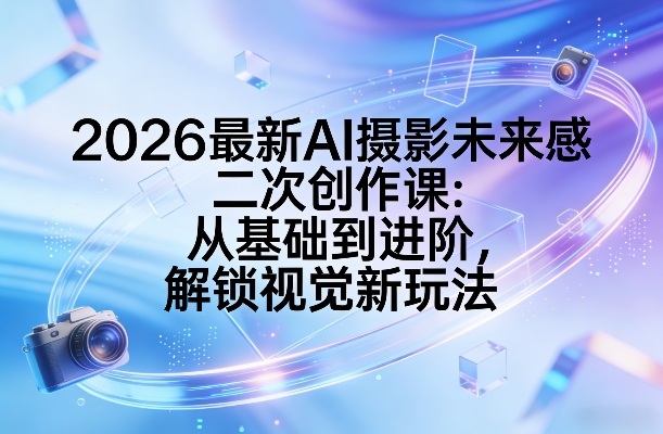 2026最新AI摄影未来感二次创作课：从基础到进阶，解锁视觉新玩法-云途创业网