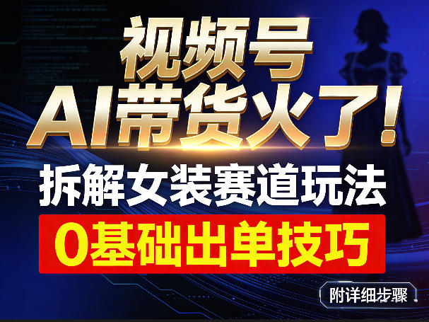 视频号AI带货火了!拆解女装赛道玩法,0基础也能稳定出单,附详细步骤-云途创业网