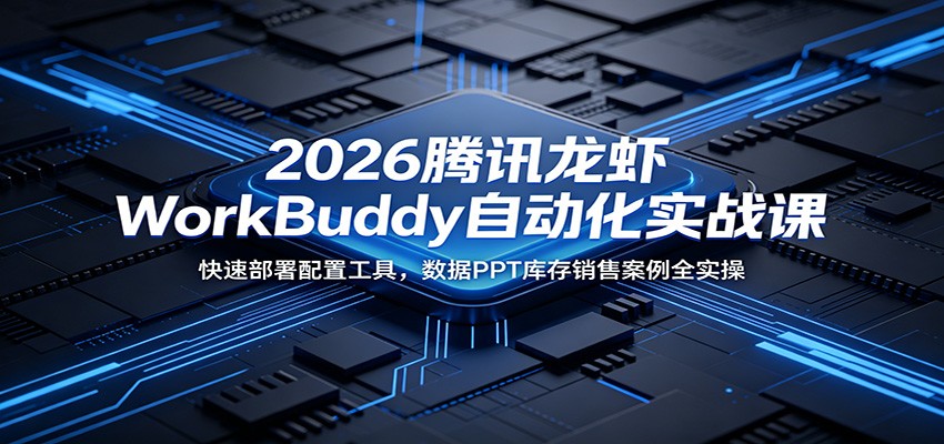 2026腾讯龙虾WorkBuddy自动化实战课：快速部署配置工具，数据PPT库存销售案例全实操-云途创业网