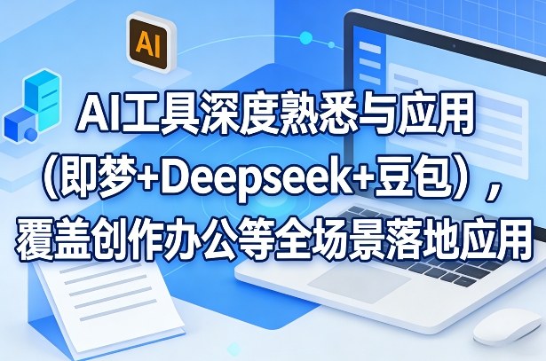 AI工具深度熟悉与应用(即梦+Deepseek+豆包),覆盖创作办公等全场景落地应用-云途创业网