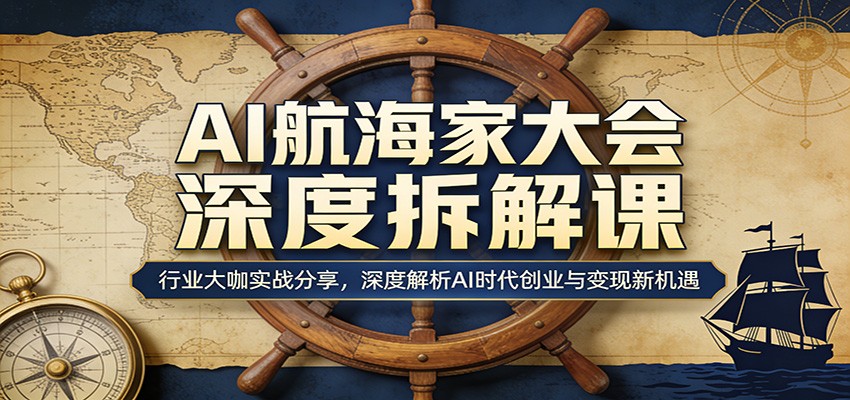 AI航海家大会深度拆解课:行业大咖实战分享,深度解析AI时代创业与变现新机遇-云途创业网