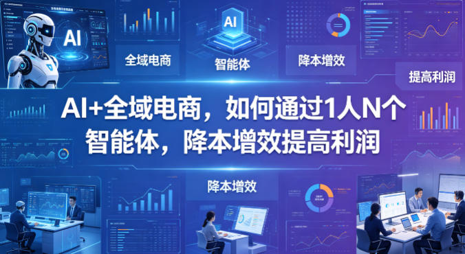 AI+全域电商,如何通过1人N个智能体,降本增效提高利润-云途创业网