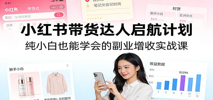 小红书带货达人启航计划:纯小白也能学会的副业增收实战课-云途创业网