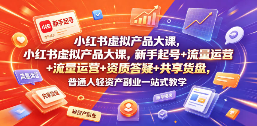 小红书虚拟产品大课,新手起号+流量运营+资质答疑+共享货盘,普通人轻资产副业一站式教学-云途创业网