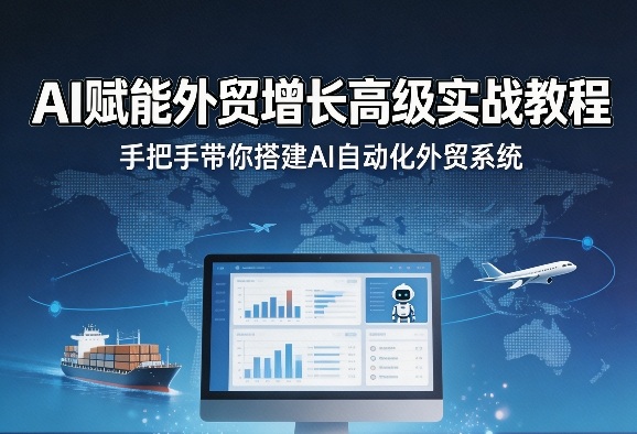 AI赋能外贸增长高级实战教程,手把手带你搭建AI自动化外贸系统-云途创业网