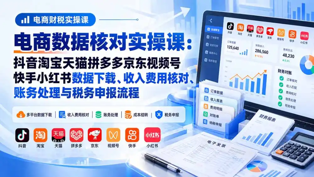 电商数据核账实操课：抖音淘宝天猫拼多多京东视频号快手小红书数据下载、收入费用核对、账务处理与税务申报流程-云途创业网