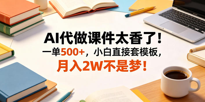 AI代做课件太香了！一单500+，小白直接套模板，月入2W不是梦！【揭秘】-云途创业网