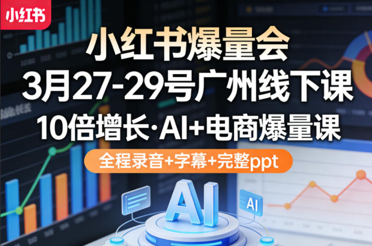 小红书爆量会3月27-29号广州线下课，10倍增长，AI+电商爆量课，全程录音+字幕+完整ppt-云途创业网