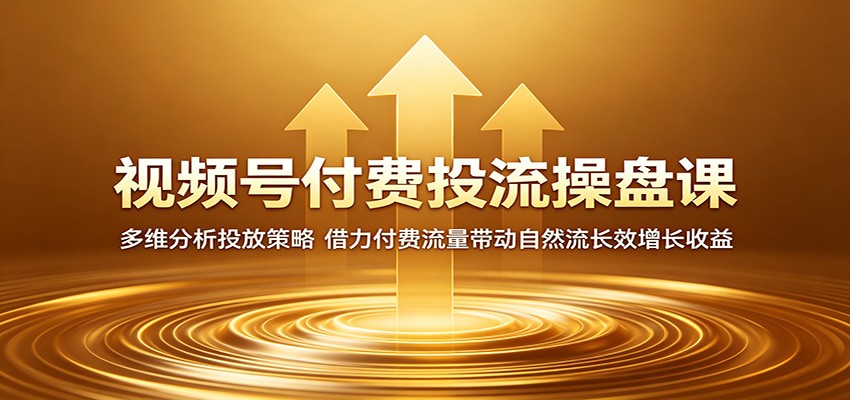 视频号付费投流操盘课：多维分析投放策略，借力付费流量带动自然流长效增长收益-云途创业网