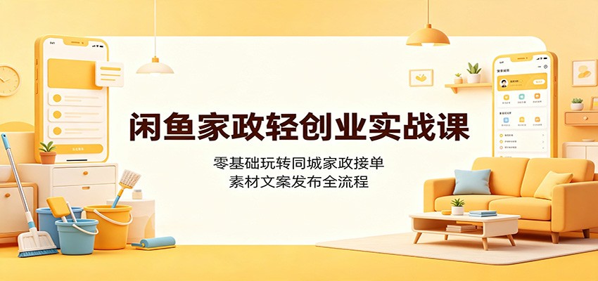 闲鱼家政轻创业实战课：零基础玩转同城家政接单，素材文案发布全流程-云途创业网