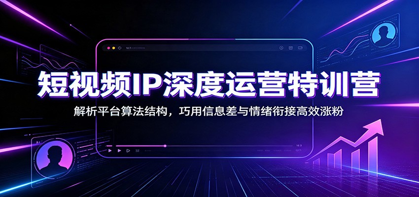 短视频IP深度运营特训营:解析平台算法结构,巧用信息差与情绪衔接高效涨粉-云途创业网
