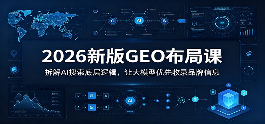 2026新版GEO布局课:拆解AI搜索底层逻辑,让大模型优先收录品牌信息-云途创业网