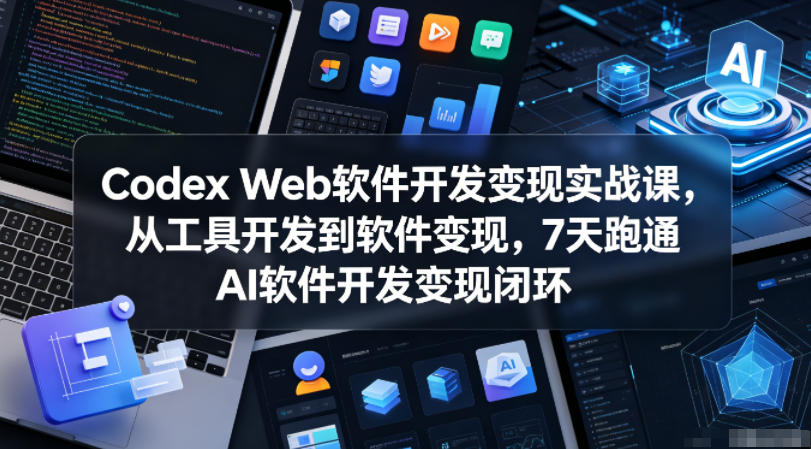 Codex Web软件开发变现实战课，从工具开发到软件变现，7天跑通AI软件开发变现闭环-云途创业网