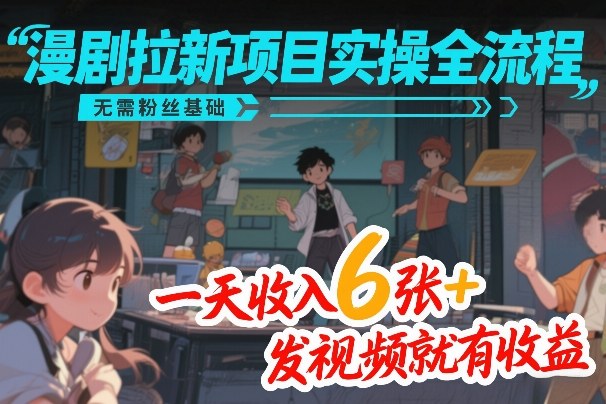 漫剧拉新项目实操全流程，无需粉丝基础，一天收入6张+，发视频就有收益-云途创业网