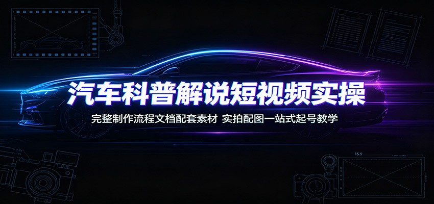 汽车科普解说短视频实操：完整制作流程文档配套素材，实拍配图一站式起号教学-云途创业网