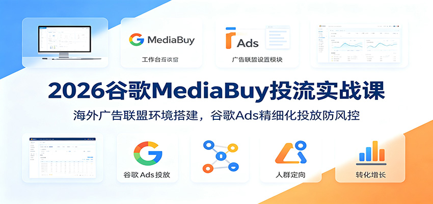 2026谷歌MediaBuy投流实战课:海外广告联盟环境搭建,谷歌Ads精细化投放防风控-云途创业网