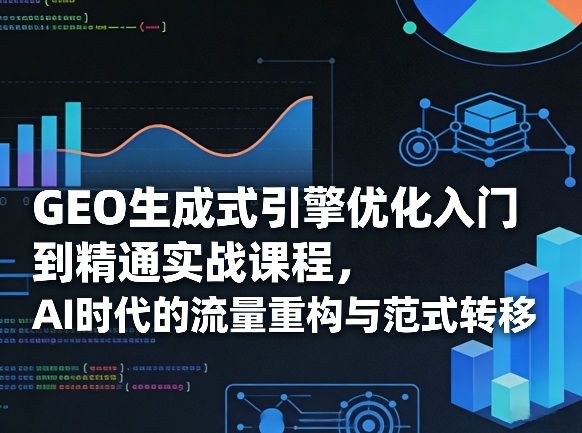 GEO生成式引擎优化入门到精通实战课程,AI时代的流量重构与范式转移-云途创业网