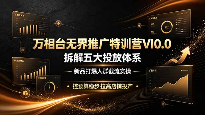 万相台无界推广特训营VI0.0，拆解五大投放体系，新品打爆人群截流实操，控预算稳步拉高店铺投产-云途创业网