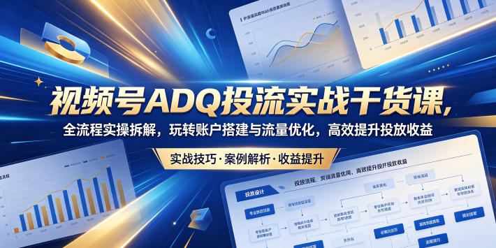 视频号ADQ投流实战干货课,全流程实操拆解,玩转账户搭建与流量优化,高效提升投放收益-云途创业网