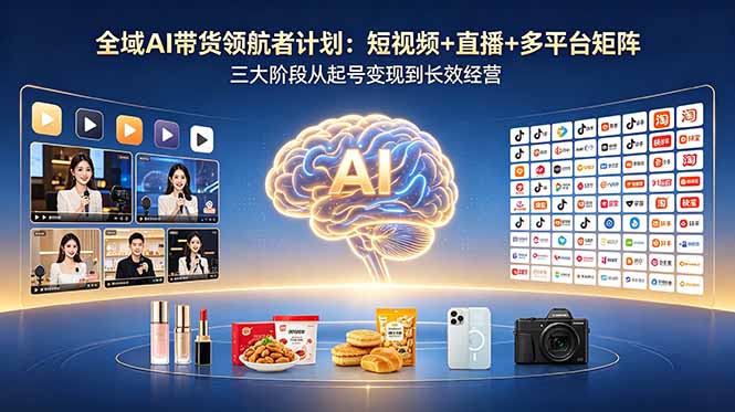 全域AI带货领航者计划:短视频+直播+多平台矩阵,三大阶段从起号变现到长效经营-云途创业网
