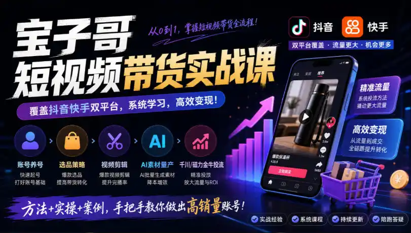 宝子哥短视频带货实战课，覆盖抖音快手双平台，账号养号、选品、剪辑，到AI素材量产、千川磁力金牛投流等(26年9月更新)-云途创业网