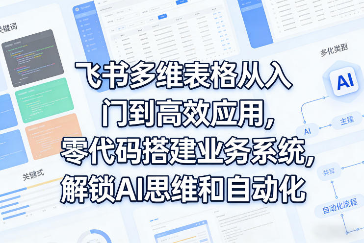 飞书多维表格从入门到高效应用,零代码搭建业务系统,解锁AI思维和自动化-云途创业网