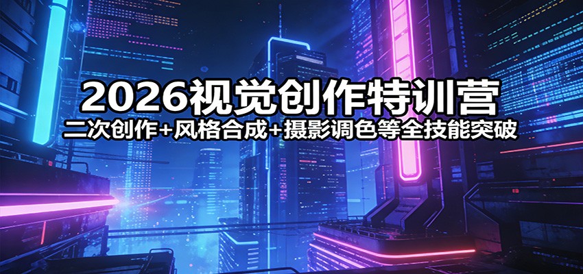 2026视觉创作特训营：二次创作+风格合成+摄影调色等全技能突破-云途创业网