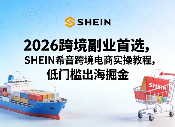 2026跨境副业首选，SHEIN希音跨境电商实操教程，低门槛出海掘金-云途创业网