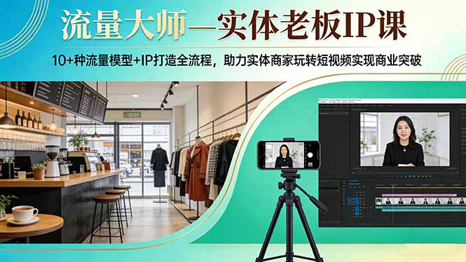 流量大师—实体老板IP课:10+种流量模型+IP打造全流程,助力实体商家玩转短视频实现商业突破-云途创业网