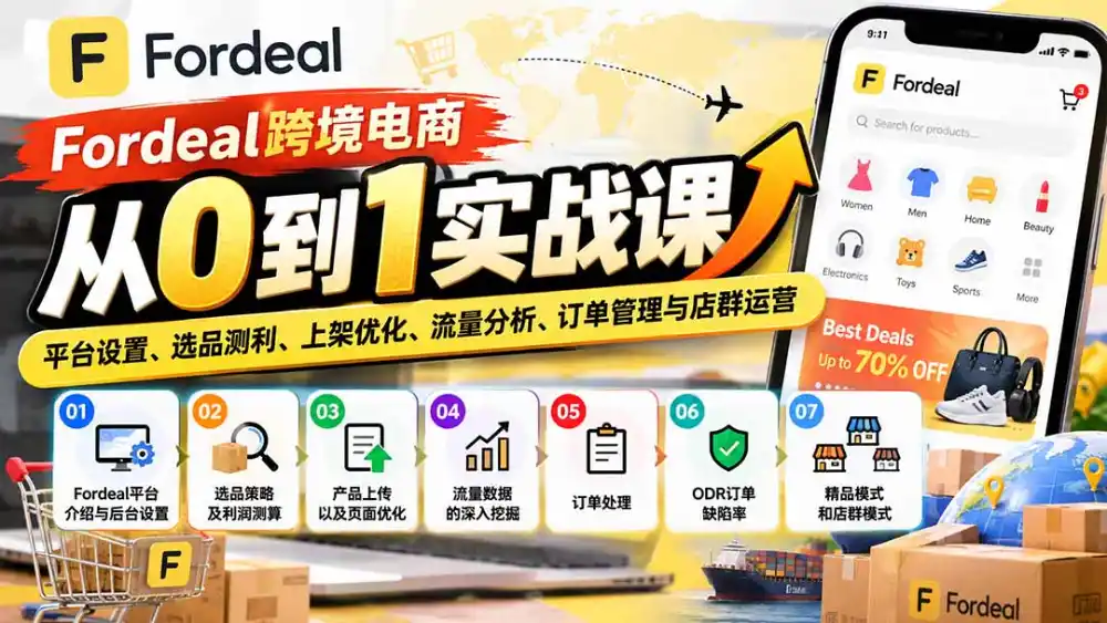 Fordeal跨境电商从0到1实战课：平台设置、选品测利、上架优化、流量分析、订单管理与店群运营-云途创业网