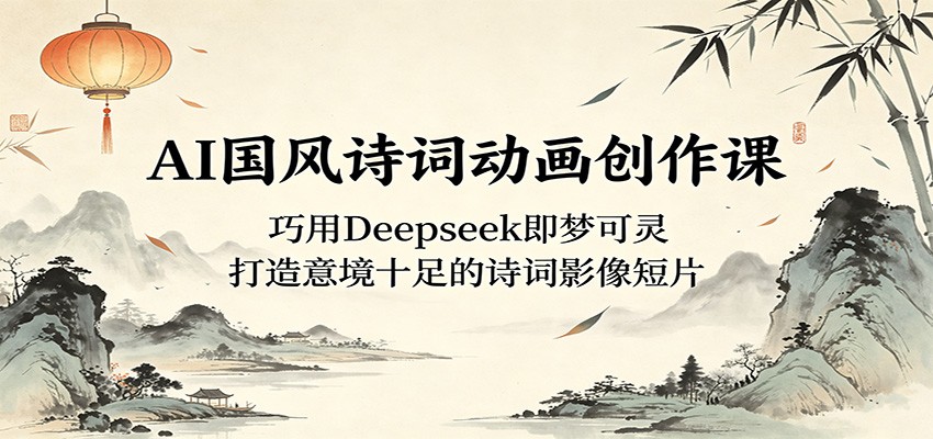 AI国风诗词动画创作课：巧用Deepseek即梦可灵，打造意境十足的诗词影像短片-云途创业网