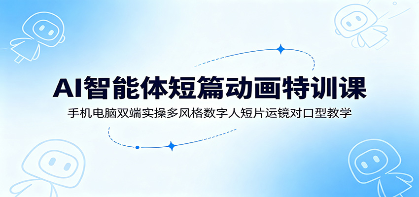 AI智能体短篇动画特训课:手机电脑双端实操多风格数字人短片运镜对口型教学-云途创业网