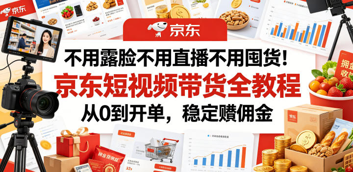 不用露脸不用直播不用囤货！京东短视频带货全教程，从0到开单，稳定賺佣金-云途创业网
