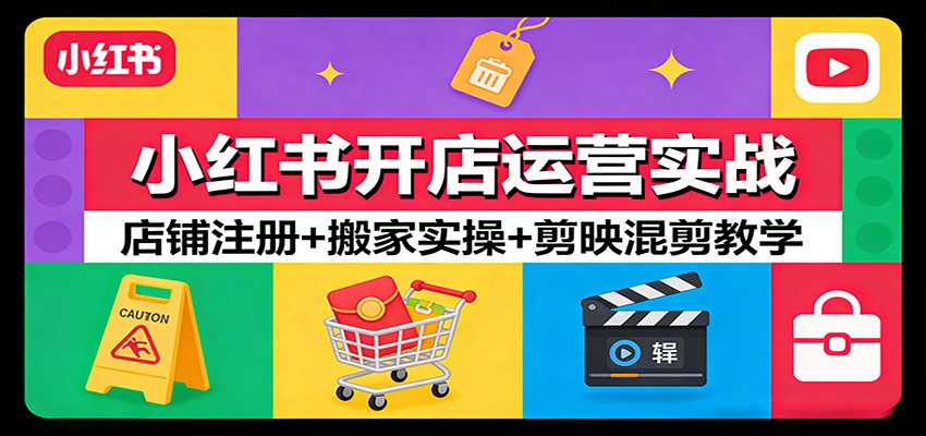 小红书开店运营实战:店铺注册+搬家实操+剪映混剪教学-云途创业网